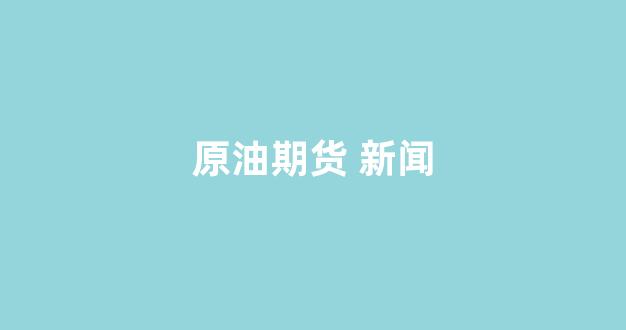 原油期货 新闻(原油期货app)_装修公司_第1张_装修网 原油期货 新闻(原油期货app)_https://www.taocizhiliang.com_装修公司_第1张